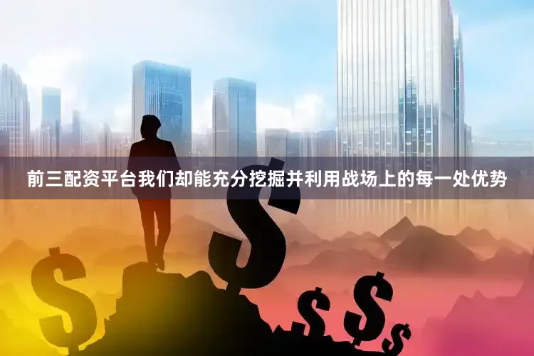 前三配资平台我们却能充分挖掘并利用战场上的每一处优势
