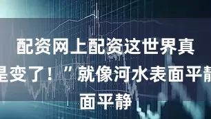 配资网上配资这世界真是变了！”就像河水表面平静
