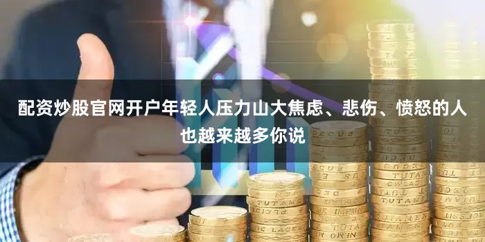 配资炒股官网开户年轻人压力山大焦虑、悲伤、愤怒的人也越来越多你说