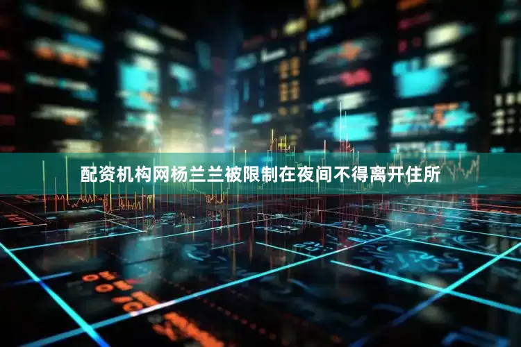 配资机构网杨兰兰被限制在夜间不得离开住所