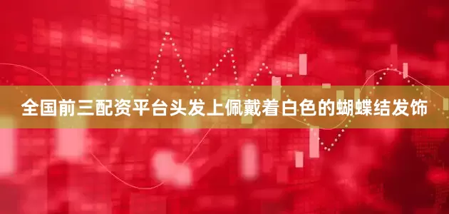 全国前三配资平台头发上佩戴着白色的蝴蝶结发饰