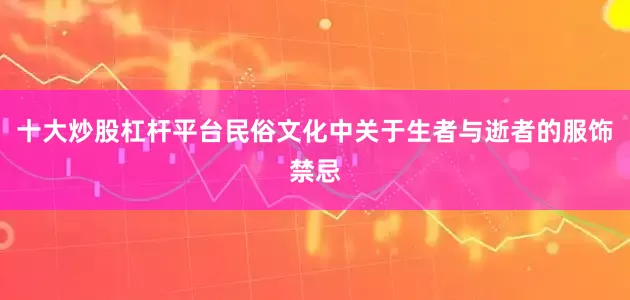 十大炒股杠杆平台民俗文化中关于生者与逝者的服饰禁忌