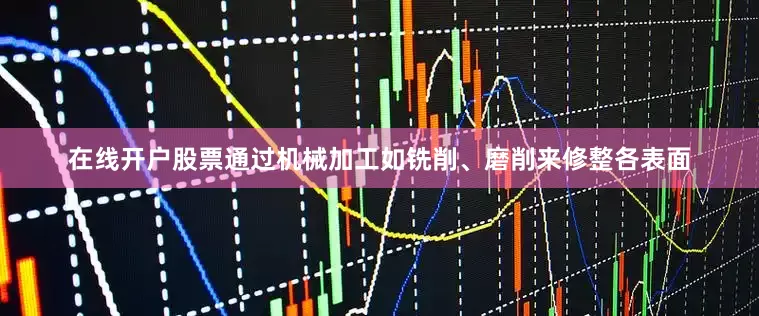 在线开户股票通过机械加工如铣削、磨削来修整各表面