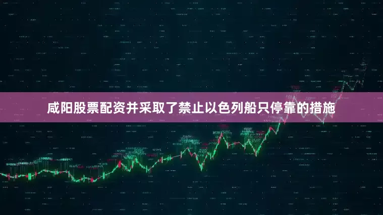咸阳股票配资并采取了禁止以色列船只停靠的措施