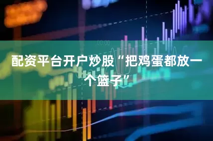 配资平台开户炒股“把鸡蛋都放一个篮子”