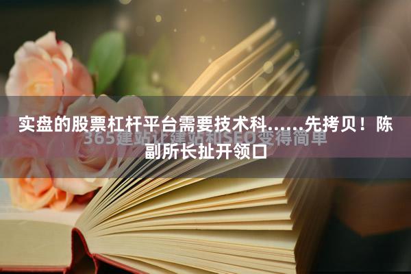 实盘的股票杠杆平台需要技术科......先拷贝！陈副所长扯开领口
