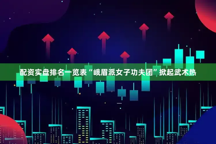 配资实盘排名一览表“峨眉派女子功夫团”掀起武术热