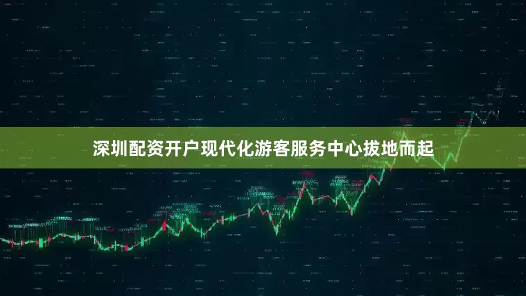 深圳配资开户现代化游客服务中心拔地而起