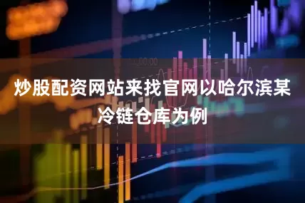 炒股配资网站来找官网以哈尔滨某冷链仓库为例