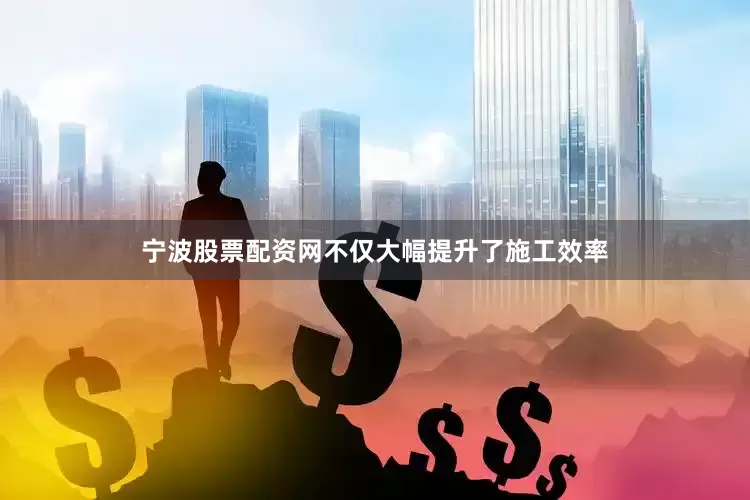 宁波股票配资网不仅大幅提升了施工效率