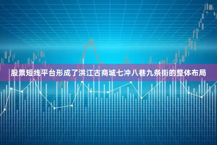 股票短线平台形成了洪江古商城七冲八巷九条街的整体布局