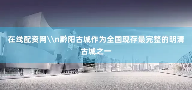 在线配资网\n黔阳古城作为全国现存最完整的明清古城之一