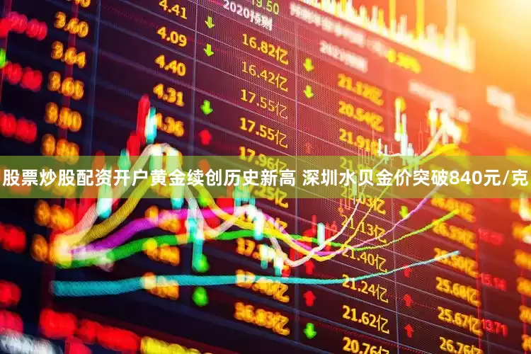 股票炒股配资开户黄金续创历史新高 深圳水贝金价突破840元/克
