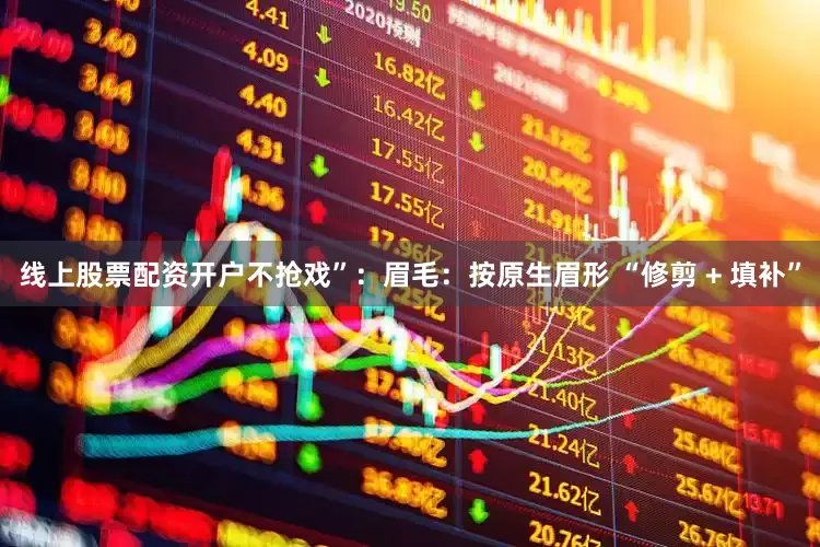 线上股票配资开户不抢戏”：眉毛：按原生眉形 “修剪 + 填补”