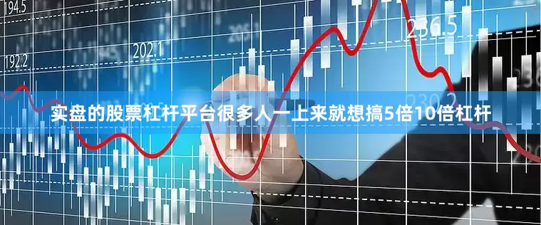 实盘的股票杠杆平台很多人一上来就想搞5倍10倍杠杆