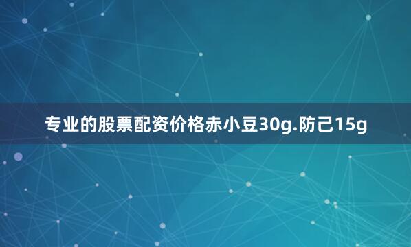 专业的股票配资价格赤小豆30g.防己15g