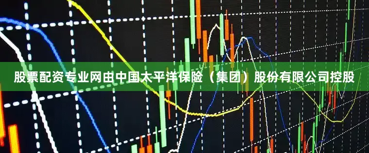 股票配资专业网由中国太平洋保险（集团）股份有限公司控股