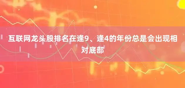 互联网龙头股排名在逢9、逢4的年份总是会出现相对底部