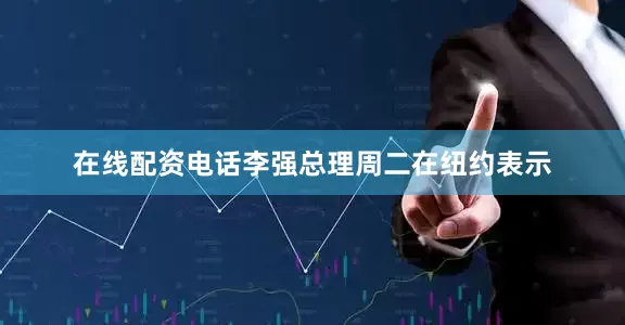 在线配资电话李强总理周二在纽约表示