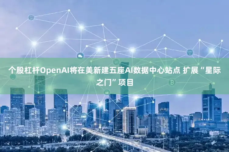个股杠杆OpenAI将在美新建五座AI数据中心站点 扩展“星际之门”项目