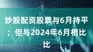炒股配资股票与6月持平；但与2024年6月相比