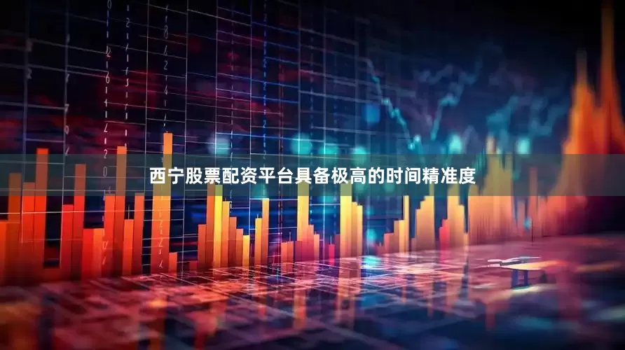 西宁股票配资平台具备极高的时间精准度
