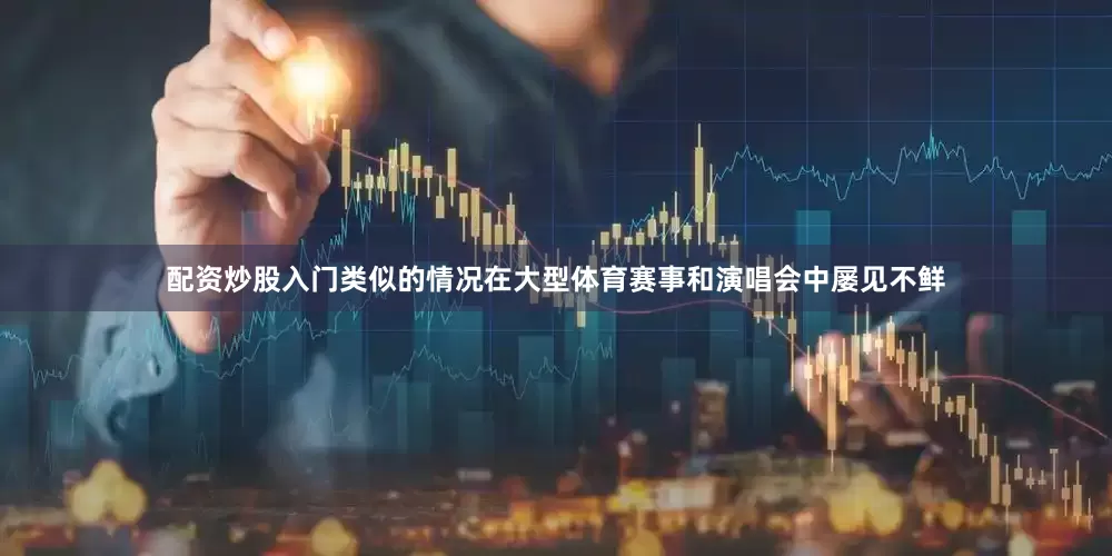配资炒股入门类似的情况在大型体育赛事和演唱会中屡见不鲜