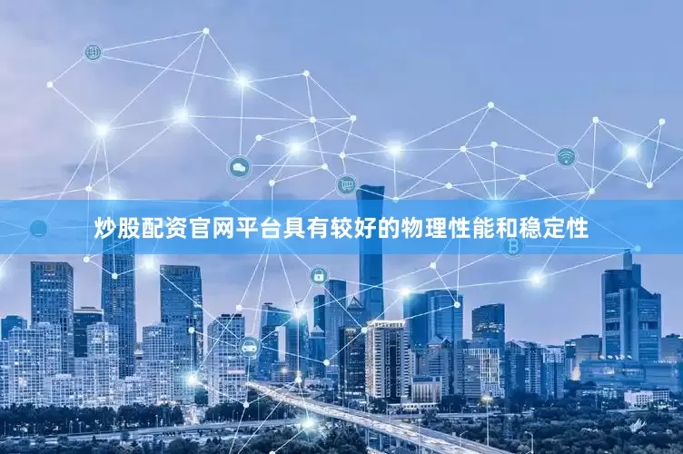炒股配资官网平台具有较好的物理性能和稳定性