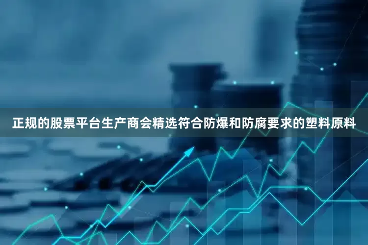 正规的股票平台生产商会精选符合防爆和防腐要求的塑料原料