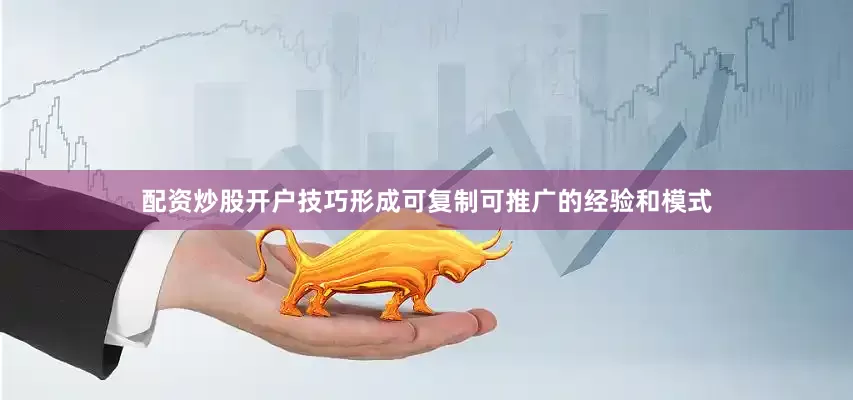 配资炒股开户技巧形成可复制可推广的经验和模式