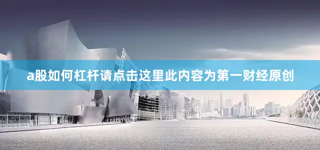 a股如何杠杆请点击这里此内容为第一财经原创