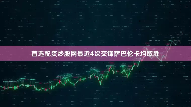 首选配资炒股网最近4次交锋萨巴伦卡均取胜