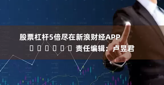 股票杠杆5倍尽在新浪财经APP            						责任编辑：卢昱君