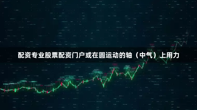 配资专业股票配资门户或在圆运动的轴（中气）上用力