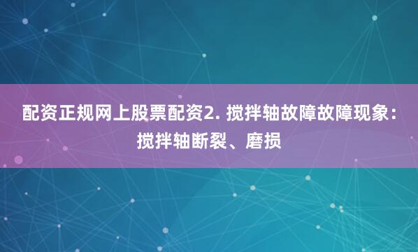 配资正规网上股票配资2. 搅拌轴故障故障现象：搅拌轴断裂、磨损