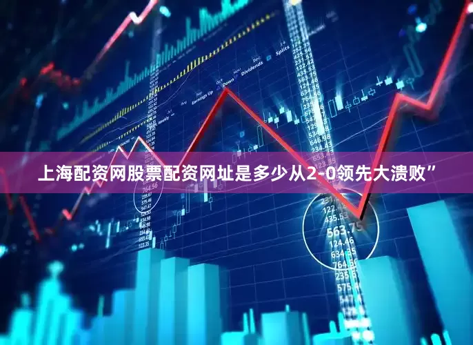 上海配资网股票配资网址是多少从2-0领先大溃败”